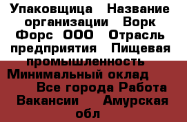 Упаковщица › Название организации ­ Ворк Форс, ООО › Отрасль предприятия ­ Пищевая промышленность › Минимальный оклад ­ 24 000 - Все города Работа » Вакансии   . Амурская обл.